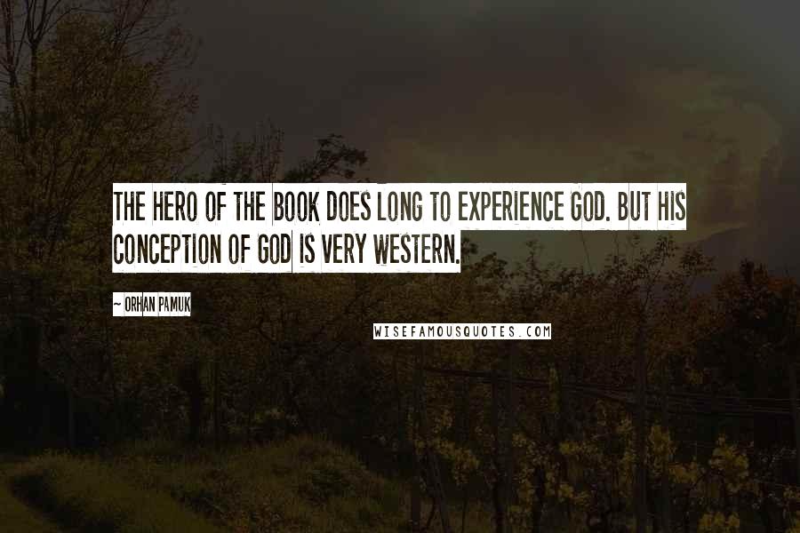Orhan Pamuk Quotes: The hero of the book does long to experience God. But his conception of God is very western.