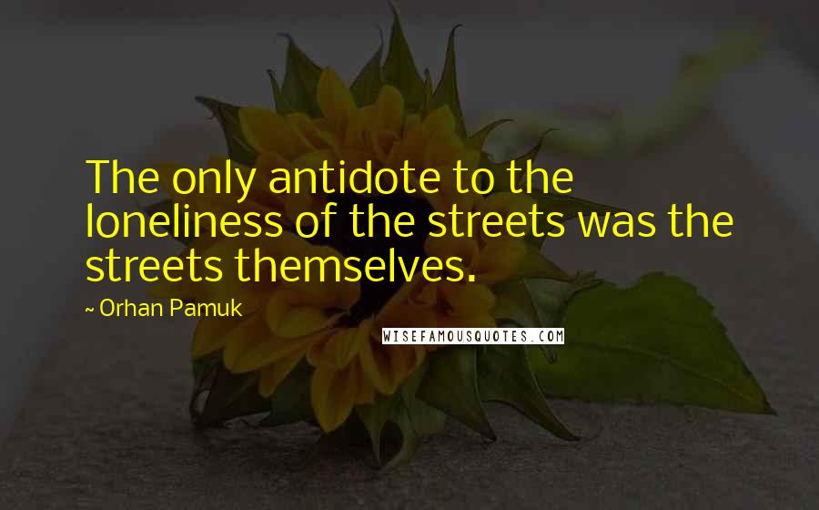 Orhan Pamuk Quotes: The only antidote to the loneliness of the streets was the streets themselves.