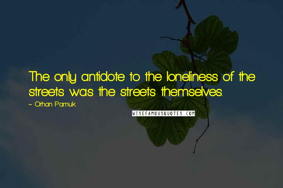 Orhan Pamuk Quotes: The only antidote to the loneliness of the streets was the streets themselves.