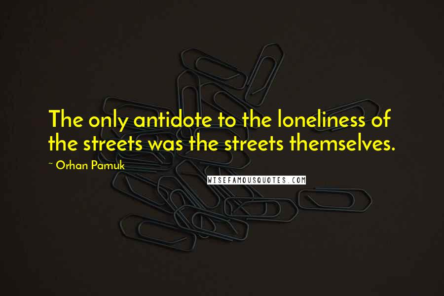 Orhan Pamuk Quotes: The only antidote to the loneliness of the streets was the streets themselves.