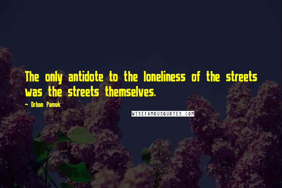 Orhan Pamuk Quotes: The only antidote to the loneliness of the streets was the streets themselves.