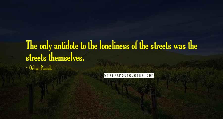 Orhan Pamuk Quotes: The only antidote to the loneliness of the streets was the streets themselves.