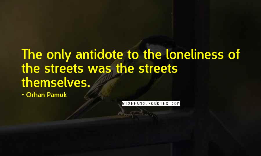 Orhan Pamuk Quotes: The only antidote to the loneliness of the streets was the streets themselves.