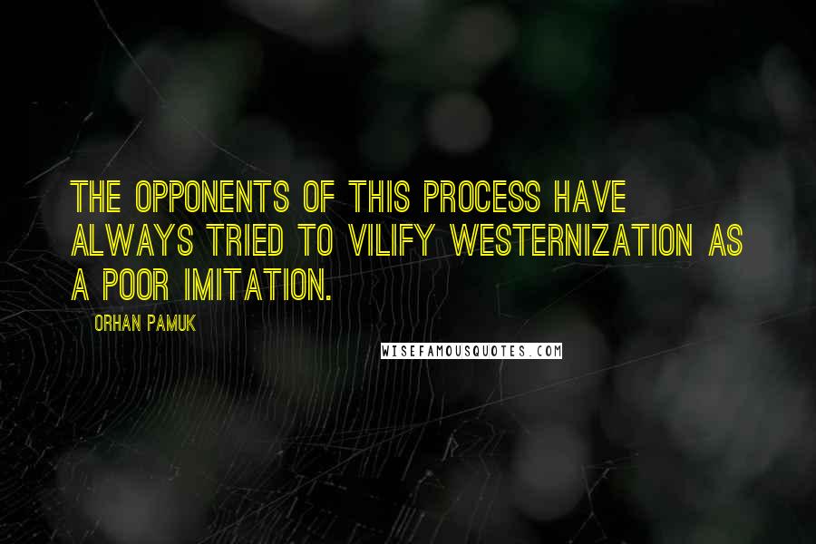 Orhan Pamuk Quotes: The opponents of this process have always tried to vilify westernization as a poor imitation.