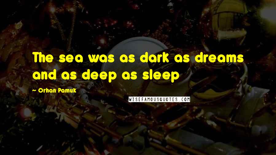 Orhan Pamuk Quotes: The sea was as dark as dreams and as deep as sleep