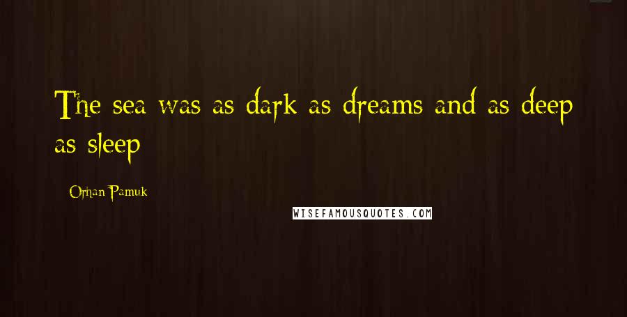 Orhan Pamuk Quotes: The sea was as dark as dreams and as deep as sleep