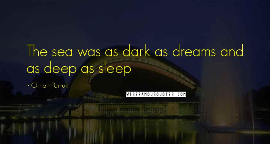 Orhan Pamuk Quotes: The sea was as dark as dreams and as deep as sleep