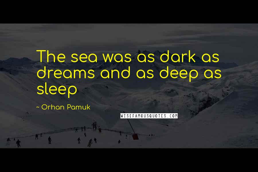 Orhan Pamuk Quotes: The sea was as dark as dreams and as deep as sleep