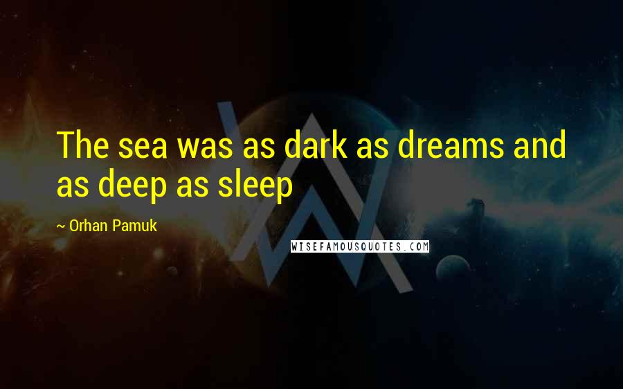 Orhan Pamuk Quotes: The sea was as dark as dreams and as deep as sleep
