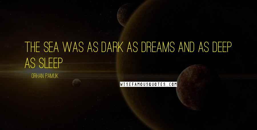 Orhan Pamuk Quotes: The sea was as dark as dreams and as deep as sleep