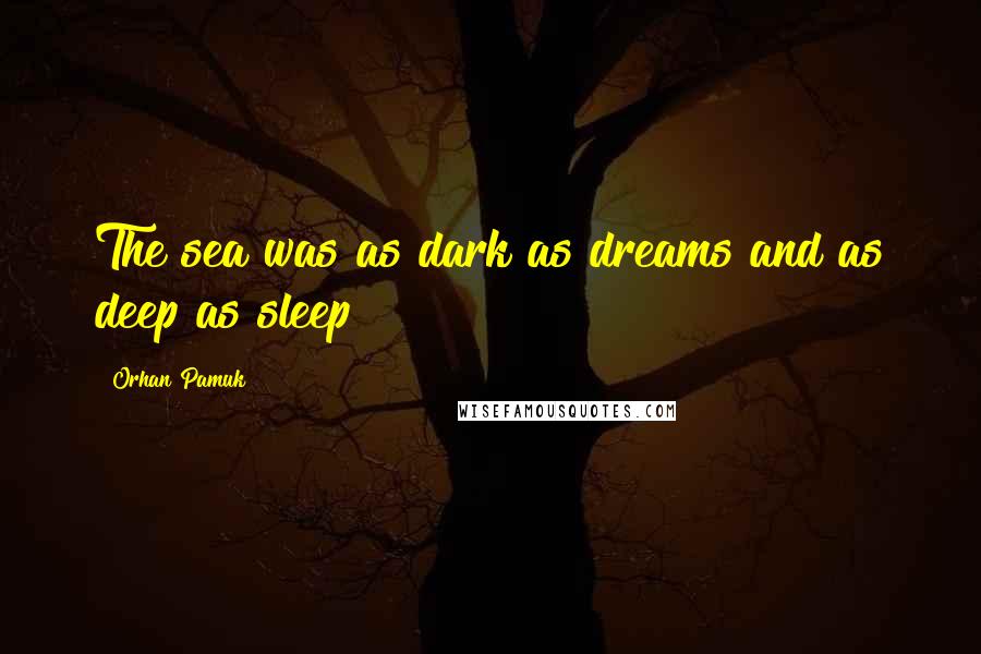Orhan Pamuk Quotes: The sea was as dark as dreams and as deep as sleep