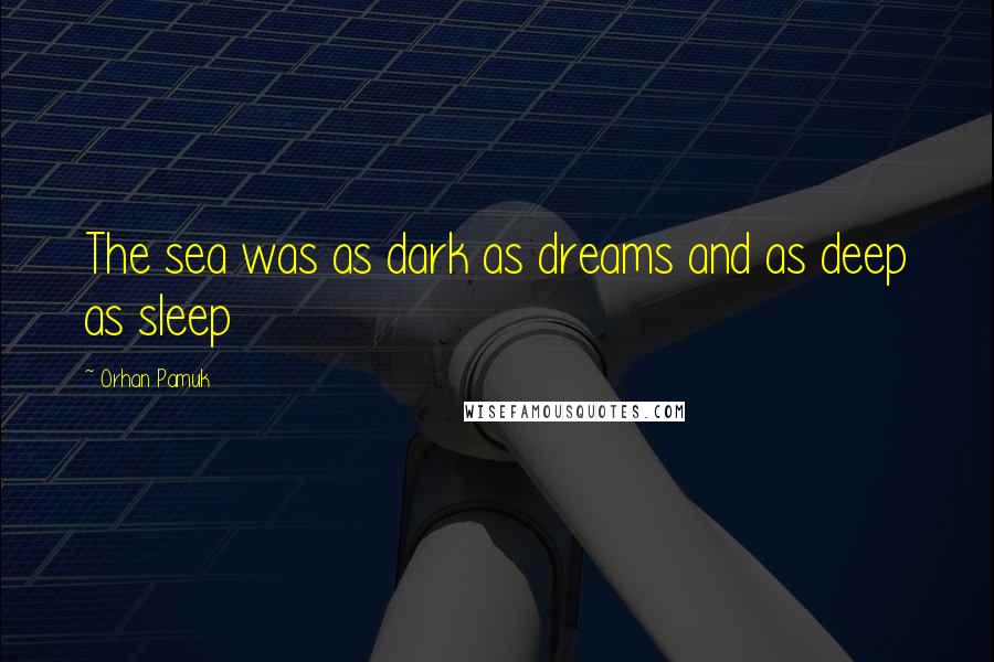 Orhan Pamuk Quotes: The sea was as dark as dreams and as deep as sleep