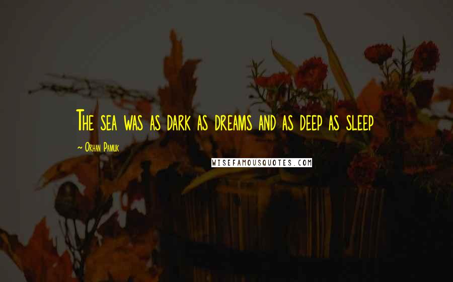 Orhan Pamuk Quotes: The sea was as dark as dreams and as deep as sleep