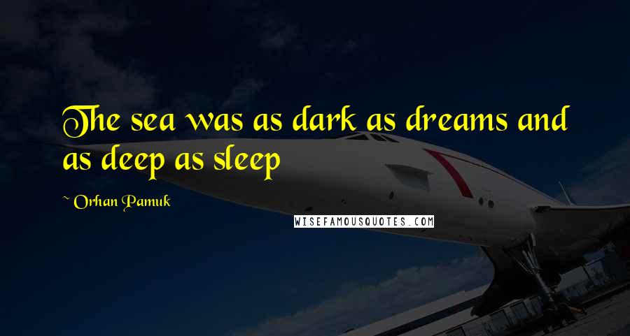 Orhan Pamuk Quotes: The sea was as dark as dreams and as deep as sleep