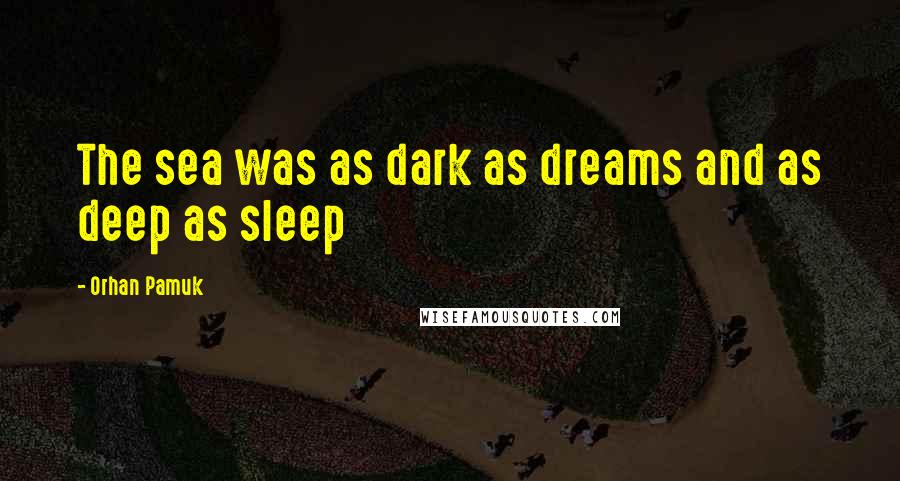 Orhan Pamuk Quotes: The sea was as dark as dreams and as deep as sleep