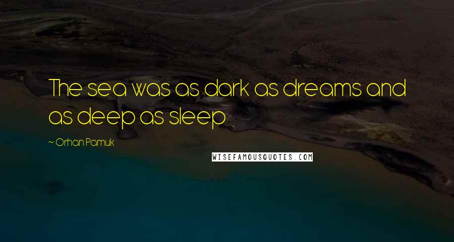 Orhan Pamuk Quotes: The sea was as dark as dreams and as deep as sleep