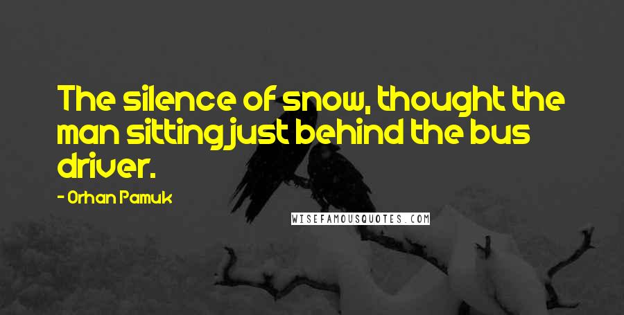 Orhan Pamuk Quotes: The silence of snow, thought the man sitting just behind the bus driver.