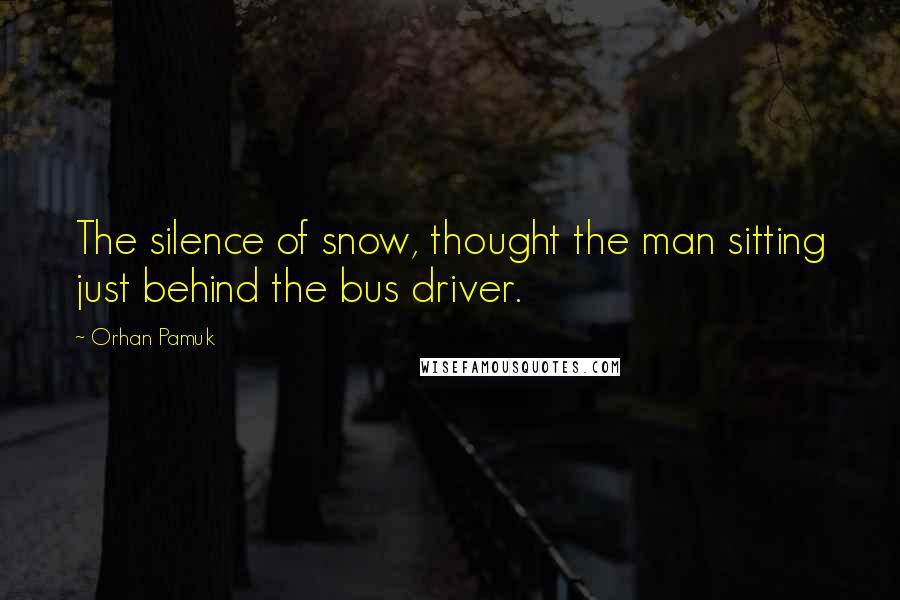 Orhan Pamuk Quotes: The silence of snow, thought the man sitting just behind the bus driver.