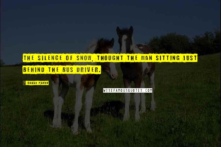 Orhan Pamuk Quotes: The silence of snow, thought the man sitting just behind the bus driver.