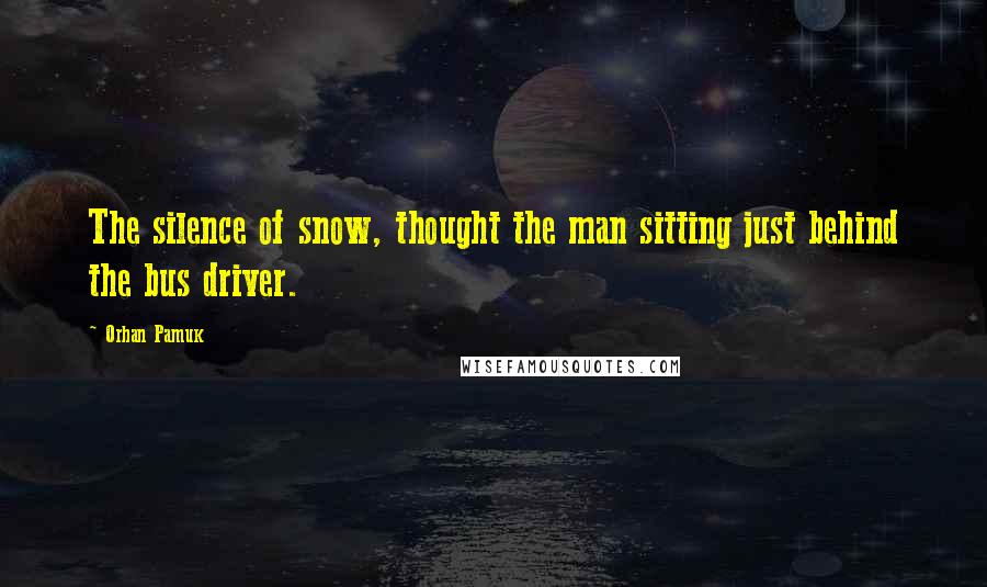 Orhan Pamuk Quotes: The silence of snow, thought the man sitting just behind the bus driver.