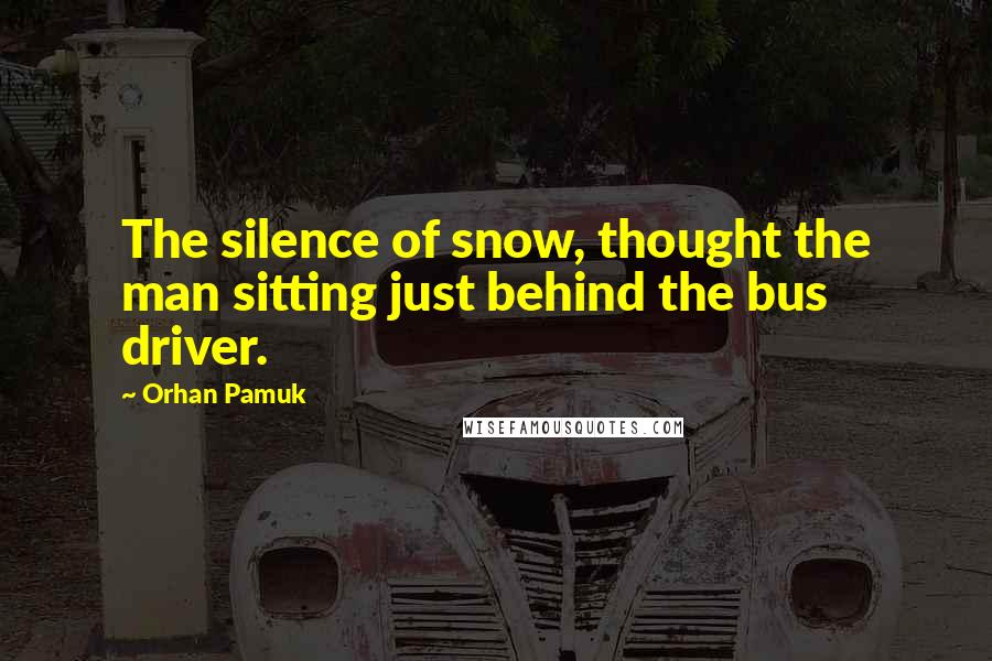 Orhan Pamuk Quotes: The silence of snow, thought the man sitting just behind the bus driver.