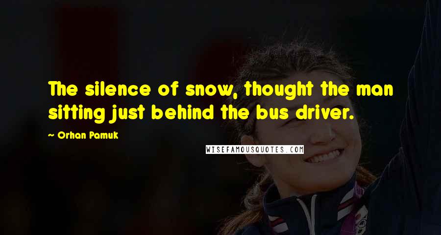 Orhan Pamuk Quotes: The silence of snow, thought the man sitting just behind the bus driver.