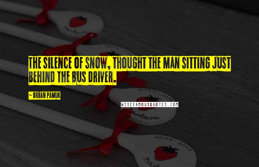 Orhan Pamuk Quotes: The silence of snow, thought the man sitting just behind the bus driver.