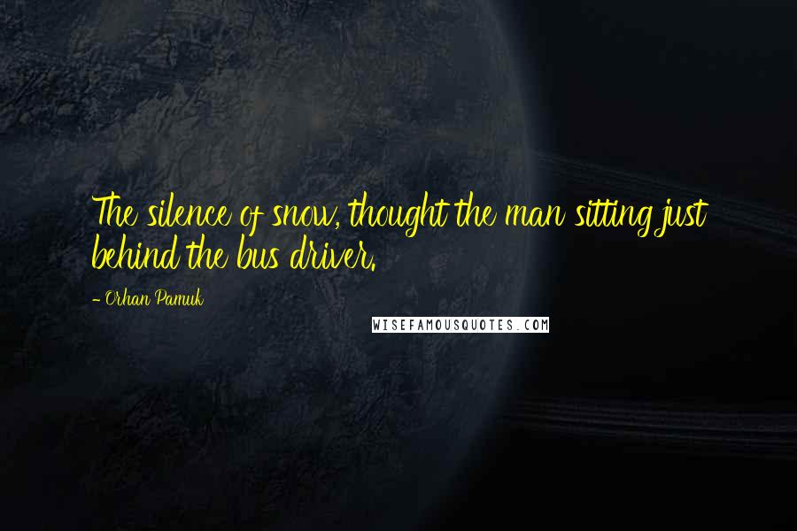 Orhan Pamuk Quotes: The silence of snow, thought the man sitting just behind the bus driver.