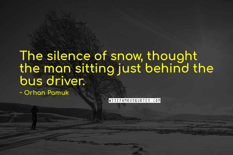 Orhan Pamuk Quotes: The silence of snow, thought the man sitting just behind the bus driver.