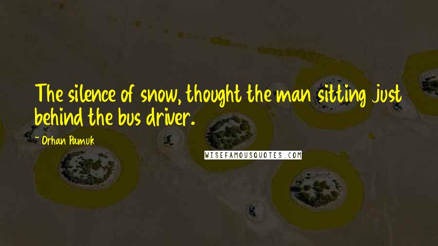 Orhan Pamuk Quotes: The silence of snow, thought the man sitting just behind the bus driver.
