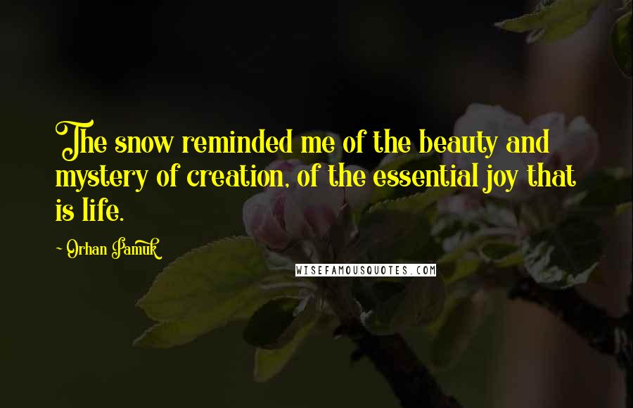 Orhan Pamuk Quotes: The snow reminded me of the beauty and mystery of creation, of the essential joy that is life.