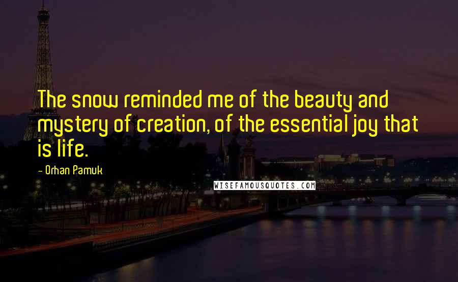 Orhan Pamuk Quotes: The snow reminded me of the beauty and mystery of creation, of the essential joy that is life.