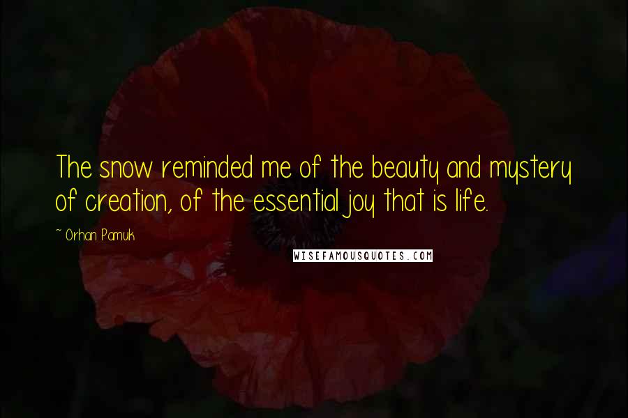 Orhan Pamuk Quotes: The snow reminded me of the beauty and mystery of creation, of the essential joy that is life.