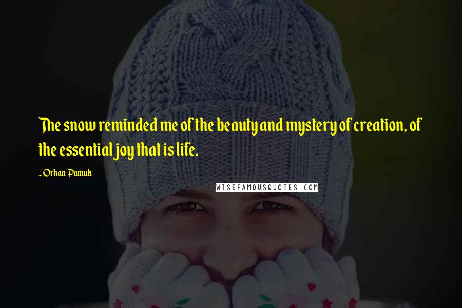 Orhan Pamuk Quotes: The snow reminded me of the beauty and mystery of creation, of the essential joy that is life.