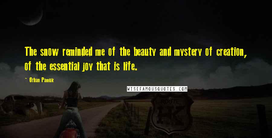 Orhan Pamuk Quotes: The snow reminded me of the beauty and mystery of creation, of the essential joy that is life.