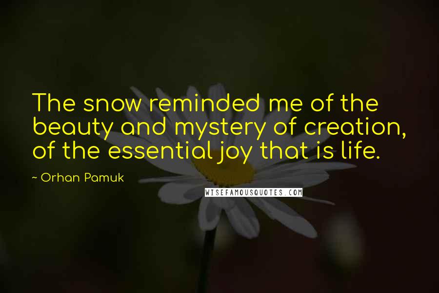 Orhan Pamuk Quotes: The snow reminded me of the beauty and mystery of creation, of the essential joy that is life.