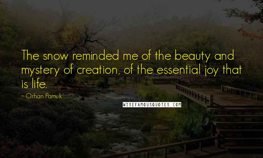 Orhan Pamuk Quotes: The snow reminded me of the beauty and mystery of creation, of the essential joy that is life.