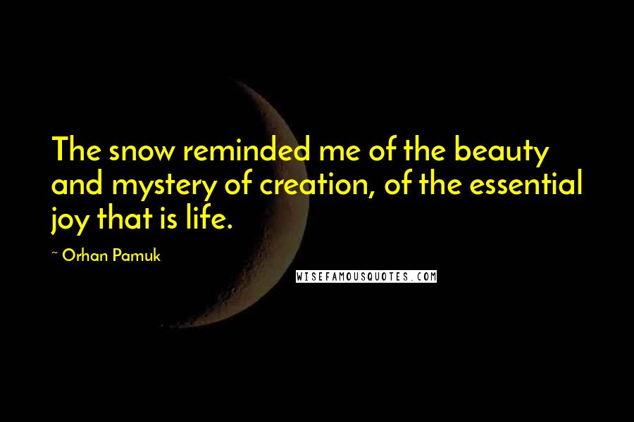 Orhan Pamuk Quotes: The snow reminded me of the beauty and mystery of creation, of the essential joy that is life.