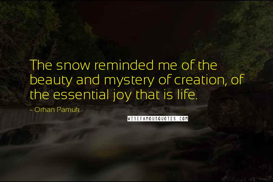 Orhan Pamuk Quotes: The snow reminded me of the beauty and mystery of creation, of the essential joy that is life.