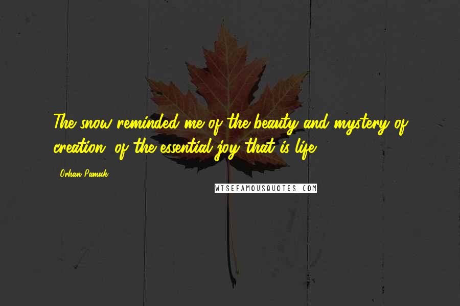 Orhan Pamuk Quotes: The snow reminded me of the beauty and mystery of creation, of the essential joy that is life.