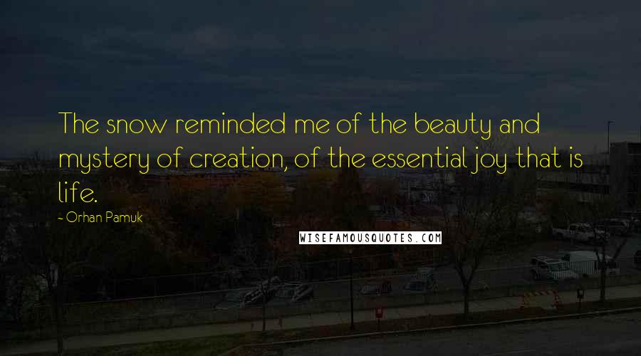 Orhan Pamuk Quotes: The snow reminded me of the beauty and mystery of creation, of the essential joy that is life.