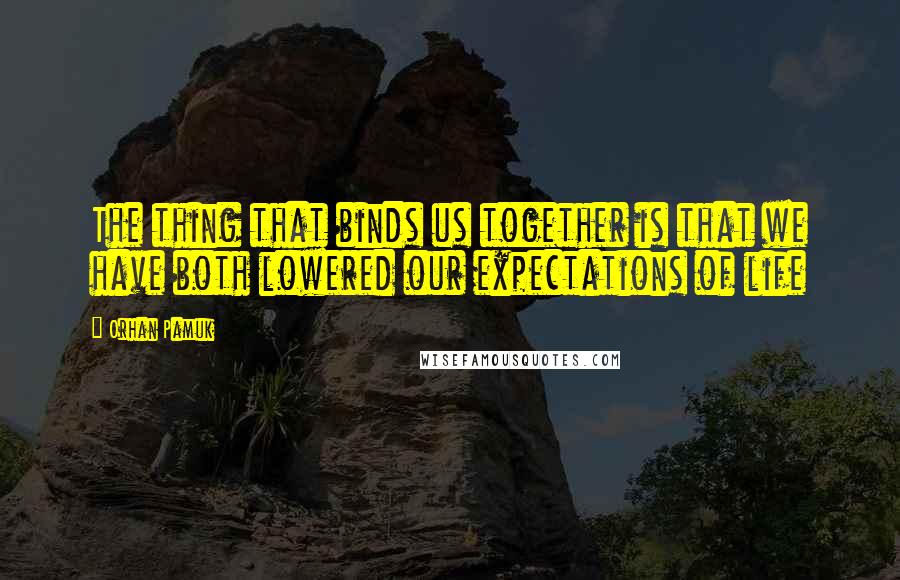 Orhan Pamuk Quotes: The thing that binds us together is that we have both lowered our expectations of life