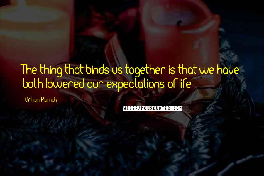 Orhan Pamuk Quotes: The thing that binds us together is that we have both lowered our expectations of life