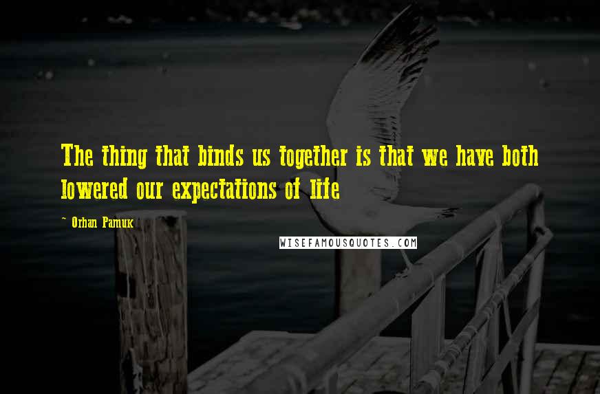 Orhan Pamuk Quotes: The thing that binds us together is that we have both lowered our expectations of life