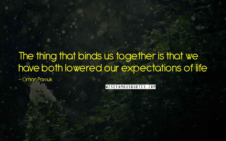 Orhan Pamuk Quotes: The thing that binds us together is that we have both lowered our expectations of life