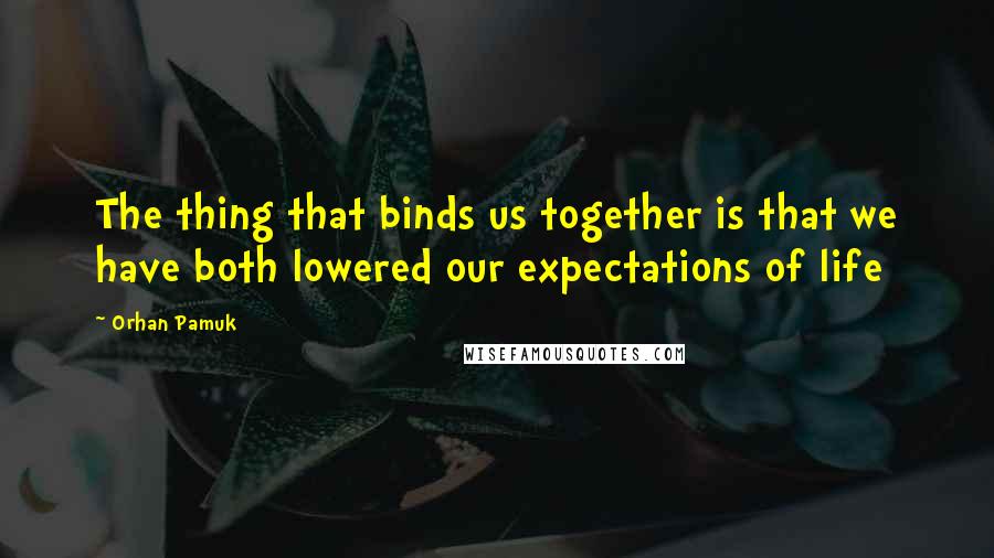 Orhan Pamuk Quotes: The thing that binds us together is that we have both lowered our expectations of life
