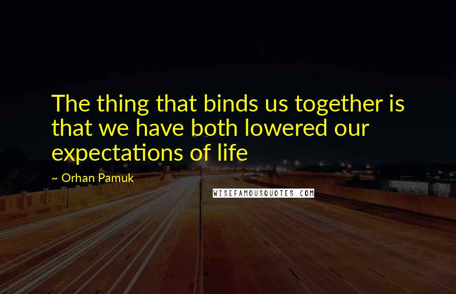 Orhan Pamuk Quotes: The thing that binds us together is that we have both lowered our expectations of life