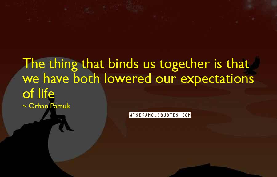 Orhan Pamuk Quotes: The thing that binds us together is that we have both lowered our expectations of life