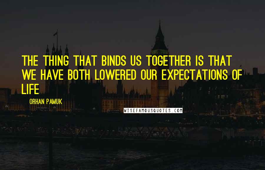 Orhan Pamuk Quotes: The thing that binds us together is that we have both lowered our expectations of life