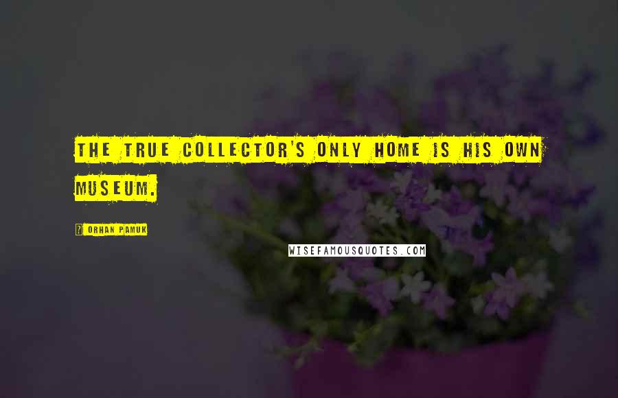 Orhan Pamuk Quotes: The true collector's only home is his own museum.